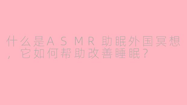 什么是ASMR助眠外国冥想，它如何帮助改善睡眠？