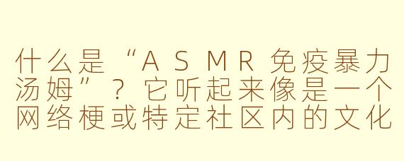 什么是“ASMR免疫暴力汤姆”？它听起来像是一个网络梗或特定社区内的文化符号，能否解释其含义和来源？