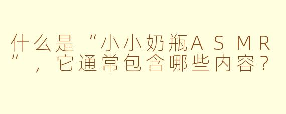 什么是“小小奶瓶ASMR”，它通常包含哪些内容？