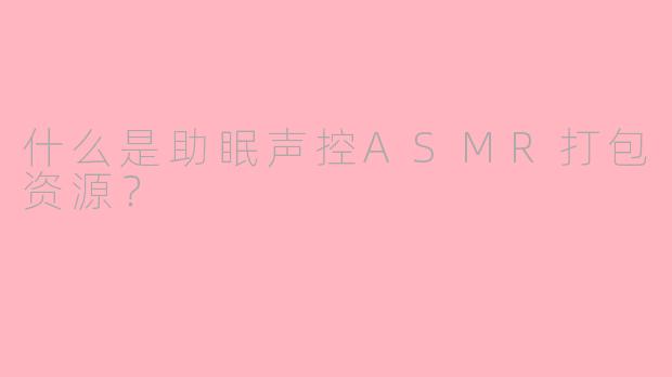 什么是助眠声控ASMR打包资源？