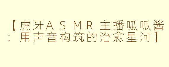 【虎牙ASMR主播呱呱酱:用声音构筑的治愈星河】