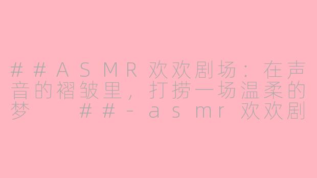 ##ASMR欢欢剧场：在声音的褶皱里，打捞一场温柔的梦

##-asmr欢欢剧场