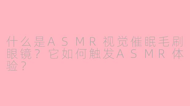 什么是ASMR视觉催眠毛刷眼镜?它如何触发ASMR体验?