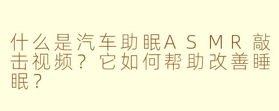 什么是汽车助眠ASMR敲击视频？它如何帮助改善睡眠？