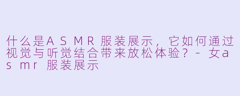 什么是ASMR服装展示，它如何通过视觉与听觉结合带来放松体验？-女asmr服装展示