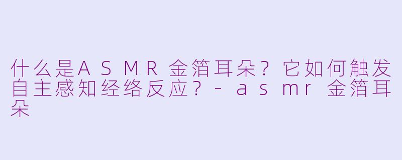 什么是ASMR金箔耳朵？它如何触发自主感知经络反应？-asmr金箔耳朵