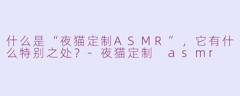 什么是“夜猫定制ASMR”，它有什么特别之处？