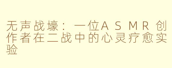 无声战壕：一位ASMR创作者在二战中的心灵疗愈实验