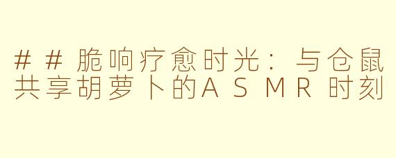 ##脆响疗愈时光：与仓鼠共享胡萝卜的ASMR时刻