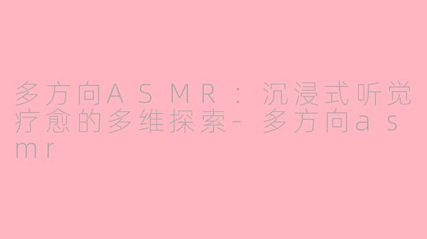 多方向ASMR：沉浸式听觉疗愈的多维探索-多方向asmr