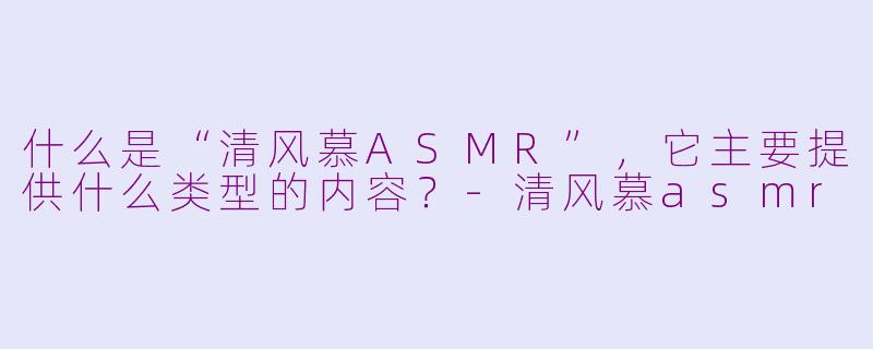 什么是“清风慕ASMR”，它主要提供什么类型的内容？-清风慕asmr
