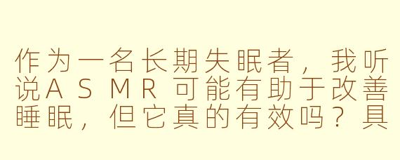 作为一名长期失眠者，我听说ASMR可能有助于改善睡眠，但它真的有效吗？具体该如何利用ASMR来帮助入睡？
