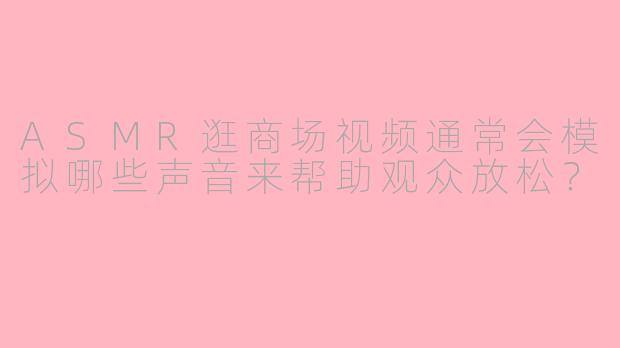 ASMR逛商场视频通常会模拟哪些声音来帮助观众放松？