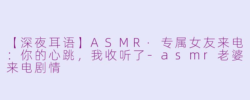 【深夜耳语】ASMR·专属女友来电：你的心跳，我收听了-asmr老婆来电剧情