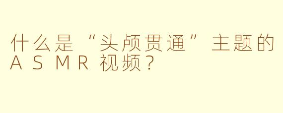 什么是“头颅贯通”主题的ASMR视频？