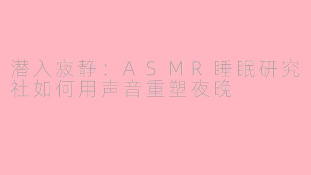 潜入寂静：ASMR睡眠研究社如何用声音重塑夜晚