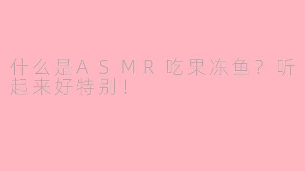 什么是ASMR吃果冻鱼？听起来好特别！