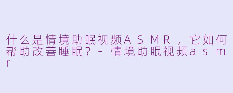 什么是情境助眠视频ASMR，它如何帮助改善睡眠？