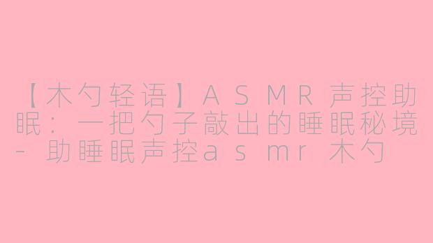 【木勺轻语】ASMR声控助眠：一把勺子敲出的睡眠秘境-助睡眠声控asmr木勺