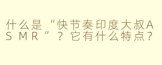 什么是“快节奏印度大叔ASMR”？它有什么特点？
