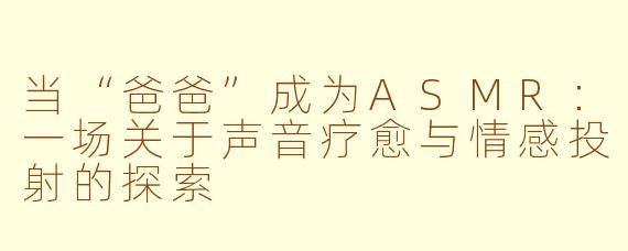 当“爸爸”成为ASMR：一场关于声音疗愈与情感投射的探索