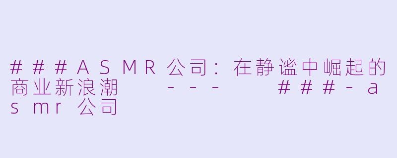 ###ASMR公司：在静谧中崛起的商业新浪潮

---

###-asmr公司
