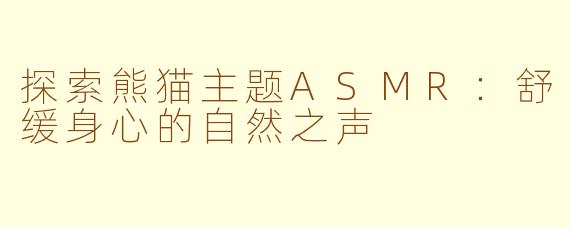 探索熊猫主题ASMR:舒缓身心的自然之声