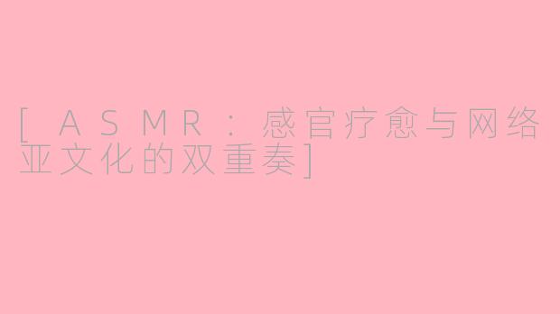 [ASMR：感官疗愈与网络亚文化的双重奏]