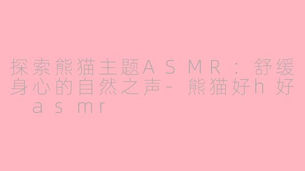 探索熊猫主题ASMR：舒缓身心的自然之声