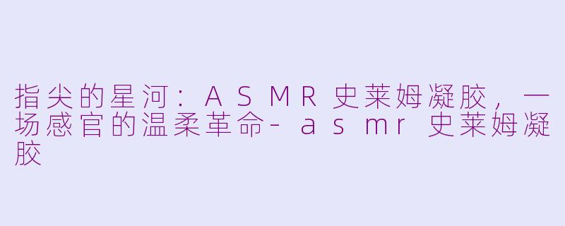指尖的星河：ASMR史莱姆凝胶，一场感官的温柔革命-asmr史莱姆凝胶