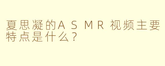 夏思凝的ASMR视频主要特点是什么？