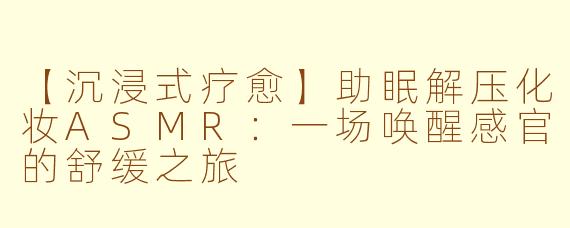 【沉浸式疗愈】助眠解压化妆ASMR：一场唤醒感官的舒缓之旅