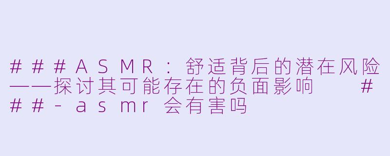 ###ASMR：舒适背后的潜在风险——探讨其可能存在的负面影响

###-asmr会有害吗