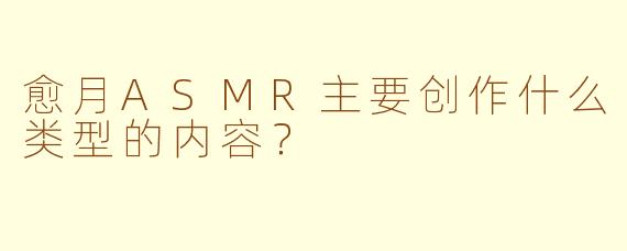 愈月ASMR主要创作什么类型的内容？