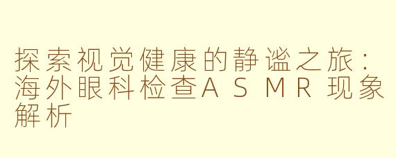 探索视觉健康的静谧之旅：海外眼科检查ASMR现象解析