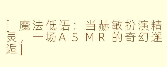 [魔法低语：当赫敏扮演精灵，一场ASMR的奇幻邂逅]