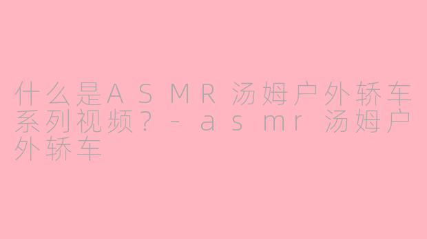 什么是ASMR汤姆户外轿车系列视频？