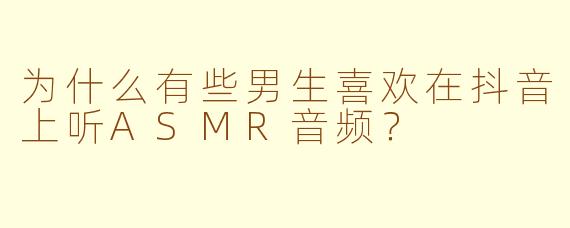 为什么有些男生喜欢在抖音上听ASMR音频？