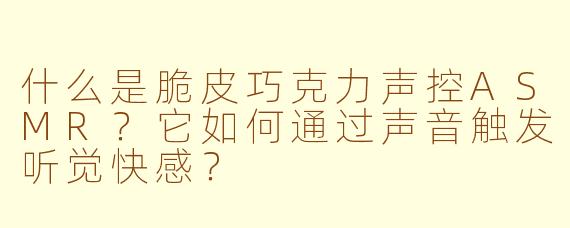 什么是脆皮巧克力声控ASMR？它如何通过声音触发听觉快感？