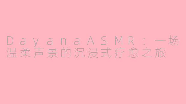 DayanaASMR：一场温柔声景的沉浸式疗愈之旅