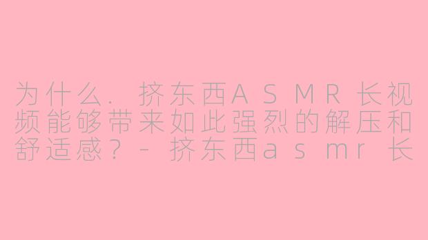 为什么.挤东西ASMR长视频能够带来如此强烈的解压和舒适感？-挤东西asmr长视频