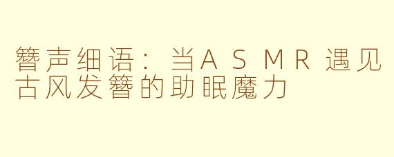 簪声细语：当ASMR遇见古风发簪的助眠魔力
