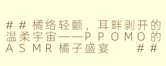 ##橘络轻颤，耳畔剥开的温柔宇宙——PPOMO的ASMR橘子盛宴

##