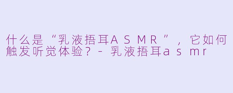 什么是“乳液捂耳ASMR”，它如何触发听觉体验？