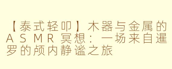 【泰式轻叩】木器与金属的ASMR冥想:一场来自暹罗的颅内静谧之旅