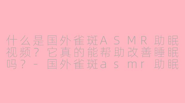 什么是国外雀斑ASMR助眠视频？它真的能帮助改善睡眠吗？-国外雀斑asmr助眠