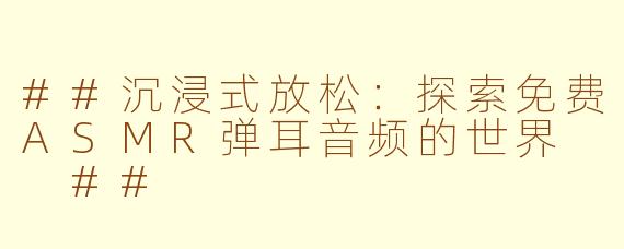 ##沉浸式放松：探索免费ASMR弹耳音频的世界

##