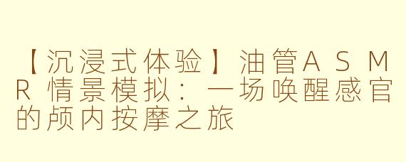 【沉浸式体验】油管ASMR情景模拟：一场唤醒感官的颅内按摩之旅