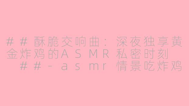 ##酥脆交响曲：深夜独享黄金炸鸡的ASMR私密时刻

##-asmr情景吃炸鸡