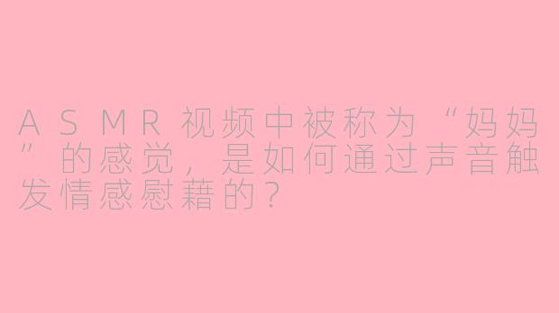 ASMR视频中被称为“妈妈”的感觉,是如何通过声音触发情感慰藉的?